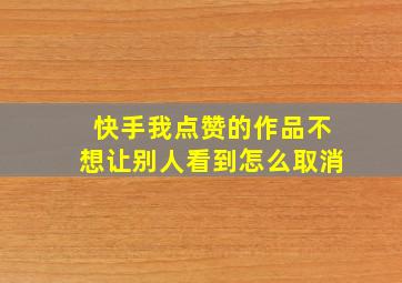 快手我点赞的作品不想让别人看到怎么取消