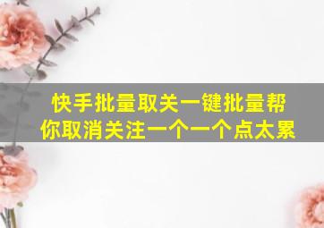 快手批量取关一键批量帮你取消关注一个一个点太累