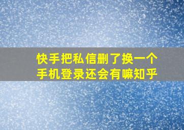 快手把私信删了换一个手机登录还会有嘛知乎