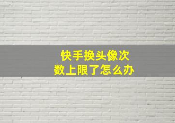 快手换头像次数上限了怎么办