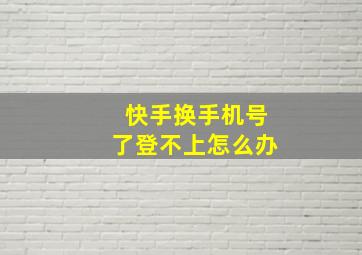 快手换手机号了登不上怎么办