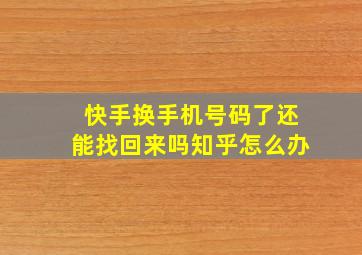 快手换手机号码了还能找回来吗知乎怎么办