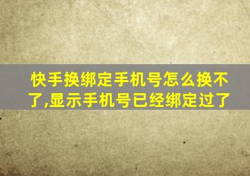 快手换绑定手机号怎么换不了,显示手机号已经绑定过了