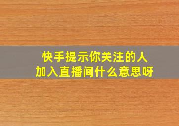 快手提示你关注的人加入直播间什么意思呀