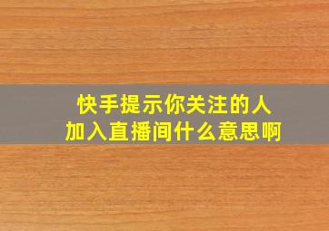 快手提示你关注的人加入直播间什么意思啊