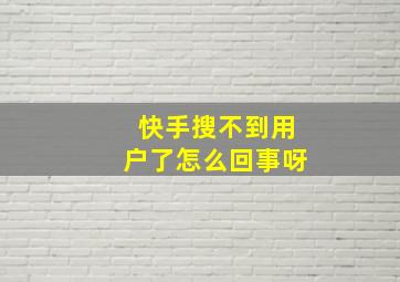 快手搜不到用户了怎么回事呀