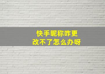 快手昵称咋更改不了怎么办呀