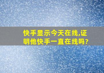 快手显示今天在线,证明他快手一直在线吗?