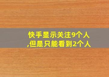 快手显示关注9个人,但是只能看到2个人