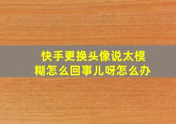 快手更换头像说太模糊怎么回事儿呀怎么办