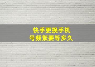 快手更换手机号频繁要等多久