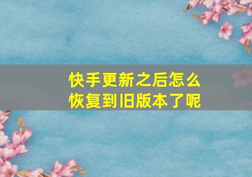 快手更新之后怎么恢复到旧版本了呢