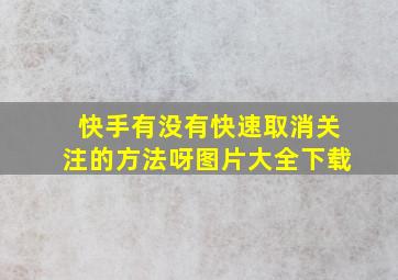 快手有没有快速取消关注的方法呀图片大全下载