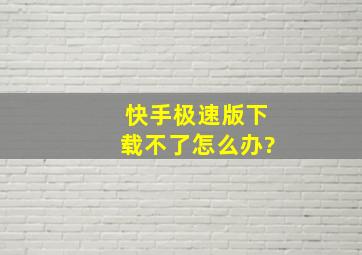 快手极速版下载不了怎么办?