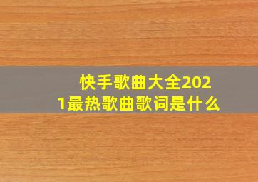 快手歌曲大全2021最热歌曲歌词是什么