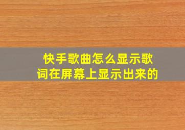 快手歌曲怎么显示歌词在屏幕上显示出来的