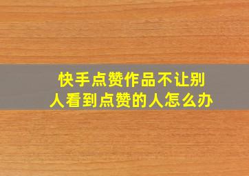 快手点赞作品不让别人看到点赞的人怎么办