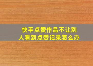 快手点赞作品不让别人看到点赞记录怎么办