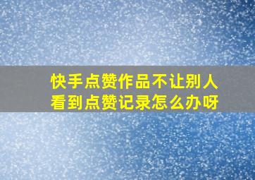 快手点赞作品不让别人看到点赞记录怎么办呀