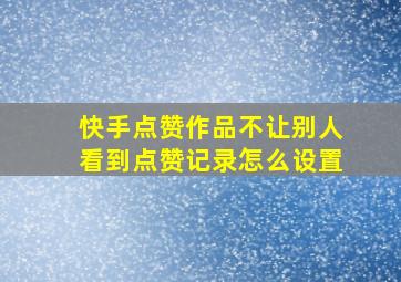 快手点赞作品不让别人看到点赞记录怎么设置