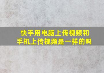 快手用电脑上传视频和手机上传视频是一样的吗