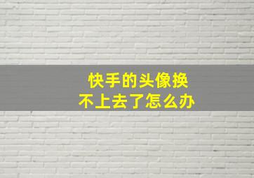 快手的头像换不上去了怎么办