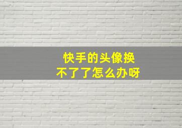 快手的头像换不了了怎么办呀