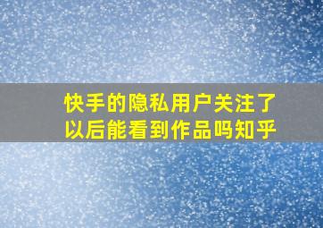 快手的隐私用户关注了以后能看到作品吗知乎