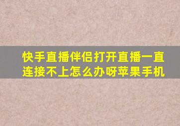 快手直播伴侣打开直播一直连接不上怎么办呀苹果手机