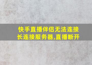 快手直播伴侣无法连接长连接服务器,直播断开