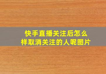 快手直播关注后怎么样取消关注的人呢图片