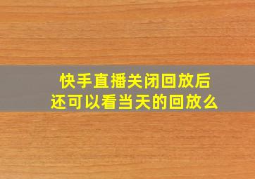 快手直播关闭回放后还可以看当天的回放么