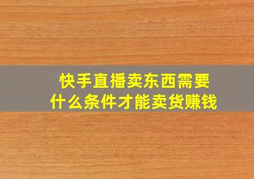 快手直播卖东西需要什么条件才能卖货赚钱