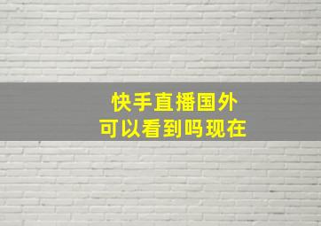 快手直播国外可以看到吗现在