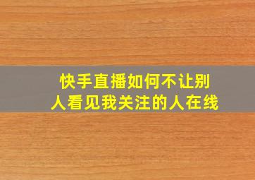 快手直播如何不让别人看见我关注的人在线