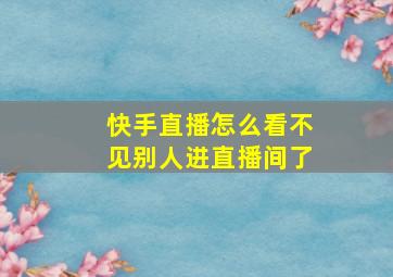 快手直播怎么看不见别人进直播间了