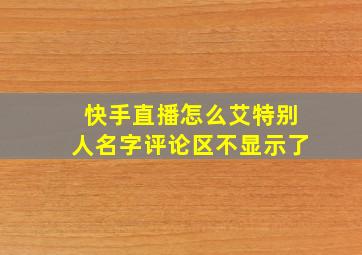 快手直播怎么艾特别人名字评论区不显示了