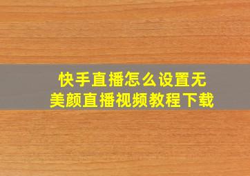 快手直播怎么设置无美颜直播视频教程下载