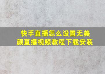 快手直播怎么设置无美颜直播视频教程下载安装