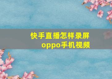 快手直播怎样录屏oppo手机视频