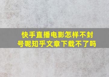 快手直播电影怎样不封号呢知乎文章下载不了吗