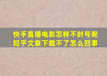 快手直播电影怎样不封号呢知乎文章下载不了怎么回事