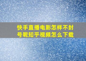 快手直播电影怎样不封号呢知乎视频怎么下载