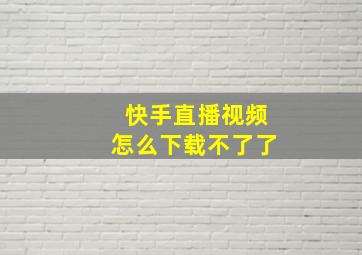 快手直播视频怎么下载不了了