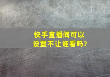 快手直播间可以设置不让谁看吗?