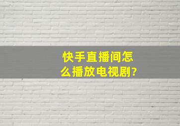 快手直播间怎么播放电视剧?