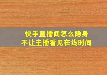 快手直播间怎么隐身不让主播看见在线时间