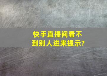 快手直播间看不到别人进来提示?