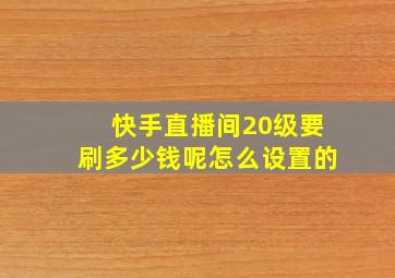 快手直播间20级要刷多少钱呢怎么设置的