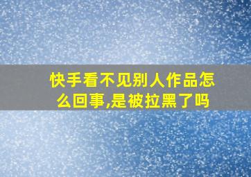 快手看不见别人作品怎么回事,是被拉黑了吗